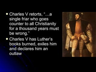  Charles V retorts, “…aCharles V retorts, “…a
single friar who goessingle friar who goes
counter to all Christianitycounter to all Christianity
for a thousand years mustfor a thousand years must
be wrong.”be wrong.”
 Charles V has Luther’sCharles V has Luther’s
books burned, exiles himbooks burned, exiles him
and declares him anand declares him an
outlawoutlaw
 