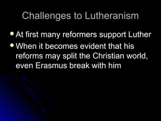 Challenges to LutheranismChallenges to Lutheranism
At first many reformers support LutherAt first many reformers support Luther
When it becomes evident that hisWhen it becomes evident that his
reforms may split the Christian world,reforms may split the Christian world,
even Erasmus break with himeven Erasmus break with him
 