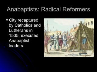 Anabaptists: Radical ReformersAnabaptists: Radical Reformers
City recapturedCity recaptured
by Catholics andby Catholics and
Lutherans inLutherans in
1535, executed1535, executed
AnabaptistAnabaptist
leadersleaders
 