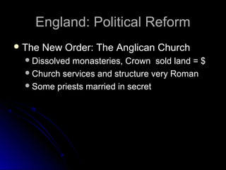 England: Political ReformEngland: Political Reform
 The New Order: The Anglican ChurchThe New Order: The Anglican Church
Dissolved monasteries, Crown sold land = $Dissolved monasteries, Crown sold land = $
Church services and structure very RomanChurch services and structure very Roman
Some priests married in secretSome priests married in secret
 