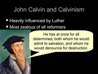 John Calvin and CalvinismJohn Calvin and Calvinism
 Heavily influenced by LutherHeavily influenced by Luther
 Most zealous of all reformersMost zealous of all reformers
He has at once for all
determined, both whom he would
admit to salvation, and whom he
would denounce for destruction.
 