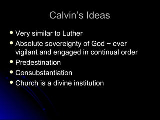 Calvin’s IdeasCalvin’s Ideas
 Very similar to LutherVery similar to Luther
 Absolute sovereignty of God ~ everAbsolute sovereignty of God ~ ever
vigilant and engaged in continual ordervigilant and engaged in continual order
 PredestinationPredestination
 ConsubstantiationConsubstantiation
 Church is a divine institutionChurch is a divine institution
 