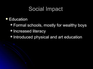 Social ImpactSocial Impact
 EducationEducation
Formal schools, mostly for wealthy boysFormal schools, mostly for wealthy boys
Increased literacyIncreased literacy
Introduced physical and art educationIntroduced physical and art education
 
