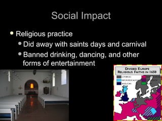 Social ImpactSocial Impact
 Religious practiceReligious practice
Did away with saints days and carnivalDid away with saints days and carnival
Banned drinking, dancing, and otherBanned drinking, dancing, and other
forms of entertainmentforms of entertainment
 