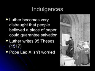 IndulgencesIndulgences
 Luther becomes veryLuther becomes very
distraught that peopledistraught that people
believed a piece of paperbelieved a piece of paper
could guarantee salvationcould guarantee salvation
 Luther writes 95 ThesesLuther writes 95 Theses
(1517)(1517)
 Pope Leo X isn’t worriedPope Leo X isn’t worried
 