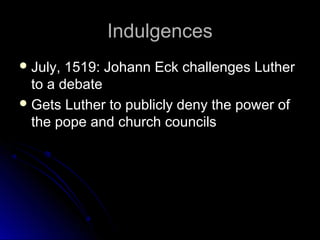IndulgencesIndulgences
 July, 1519: Johann Eck challenges LutherJuly, 1519: Johann Eck challenges Luther
to a debateto a debate
 Gets Luther to publicly deny the power ofGets Luther to publicly deny the power of
the pope and church councilsthe pope and church councils
 