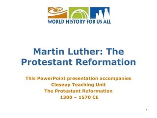 1
This PowerPoint presentation accompanies
Closeup Teaching Unit
The Protestant Reformation
1300 – 1570 CE
Martin Luther: The
Protestant Reformation
 