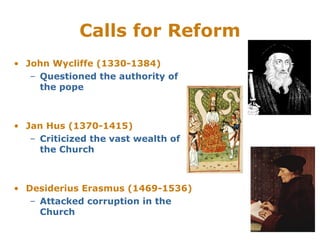 Calls for Reform
• John Wycliffe (1330-1384)
– Questioned the authority of
the pope
• Jan Hus (1370-1415)
– Criticized the vast wealth of
the Church
• Desiderius Erasmus (1469-1536)
– Attacked corruption in the
Church
 