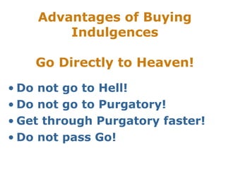 Advantages of Buying
Indulgences
Go Directly to Heaven!
• Do not go to Hell!
• Do not go to Purgatory!
• Get through Purgatory faster!
• Do not pass Go!
 