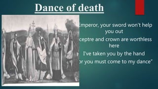 Dance of death
“Emperor, your sword won't help
you out
Sceptre and crown are worthless
here
I've taken you by the hand
For you must come to my dance”
 