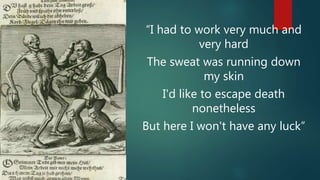 “I had to work very much and
very hard
The sweat was running down
my skin
I'd like to escape death
nonetheless
But here I won't have any luck”
 