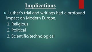 Implications
-Luther’s trial and writings had a profound
impact on Modern Europe.
1. Religious
2. Political
3. Scientific/technological
 