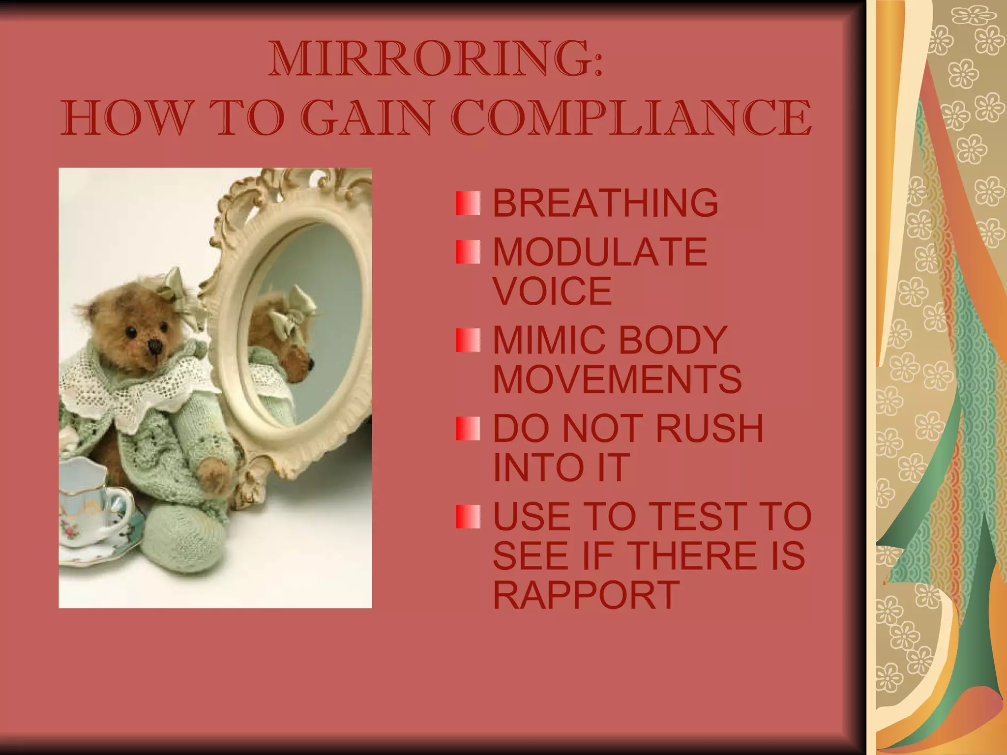 MIRRORING: HOW TO GAIN COMPLIANCE BREATHING MODULATE VOICE MIMIC BODY MOVEMENTS DO NOT RUSH INTO IT USE TO TEST TO SEE IF THERE IS RAPPORT 