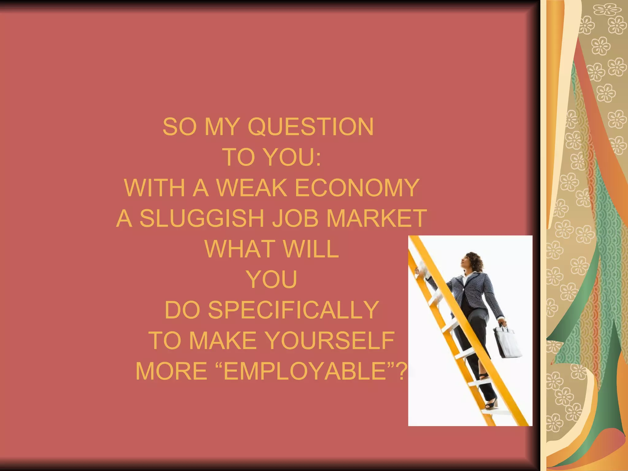 SO MY QUESTION  TO YOU: WITH A WEAK ECONOMY A SLUGGISH JOB MARKET WHAT WILL YOU DO SPECIFICALLY TO MAKE YOURSELF MORE “EMPLOYABLE”? 