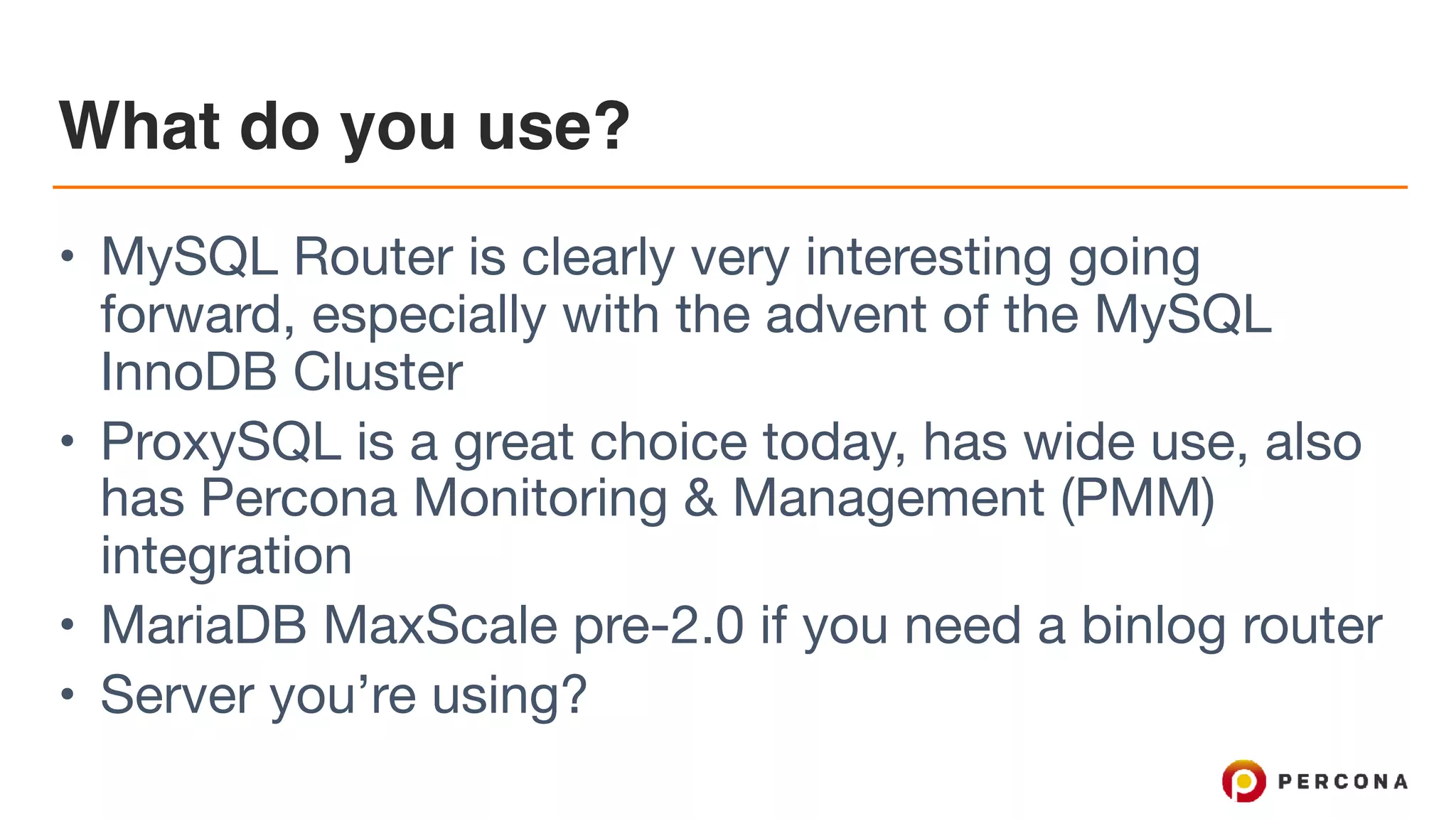 What do you use? • MySQL Router is clearly very interesting going forward, especially with the advent of the MySQL InnoDB Cluster • ProxySQL is a great choice today, has wide use, also has Percona Monitoring & Management (PMM) integration • MariaDB MaxScale pre-2.0 if you need a binlog router • Server you’re using? 