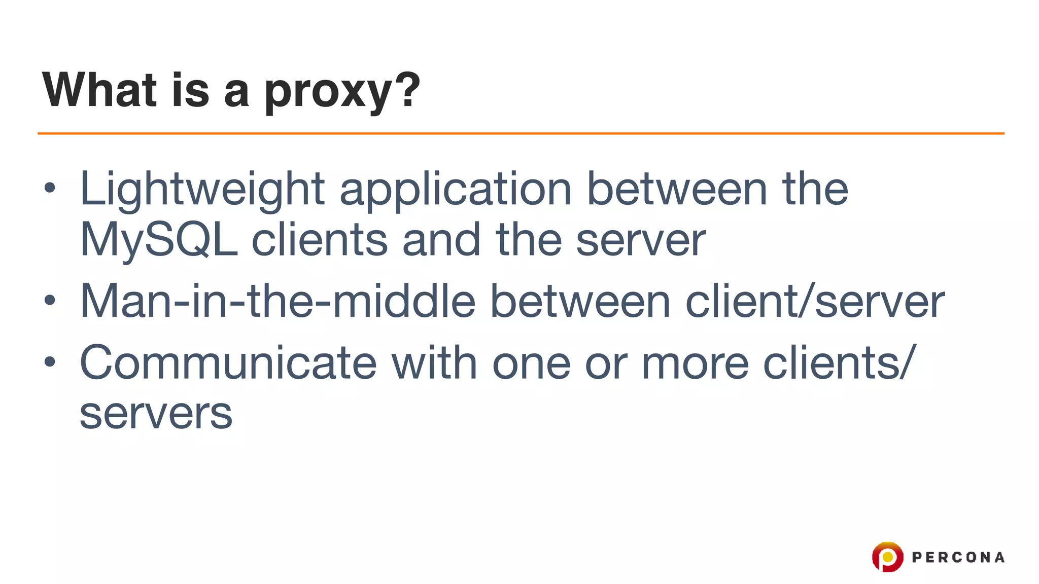 What is a proxy? • Lightweight application between the MySQL clients and the server • Man-in-the-middle between client/server • Communicate with one or more clients/ servers 