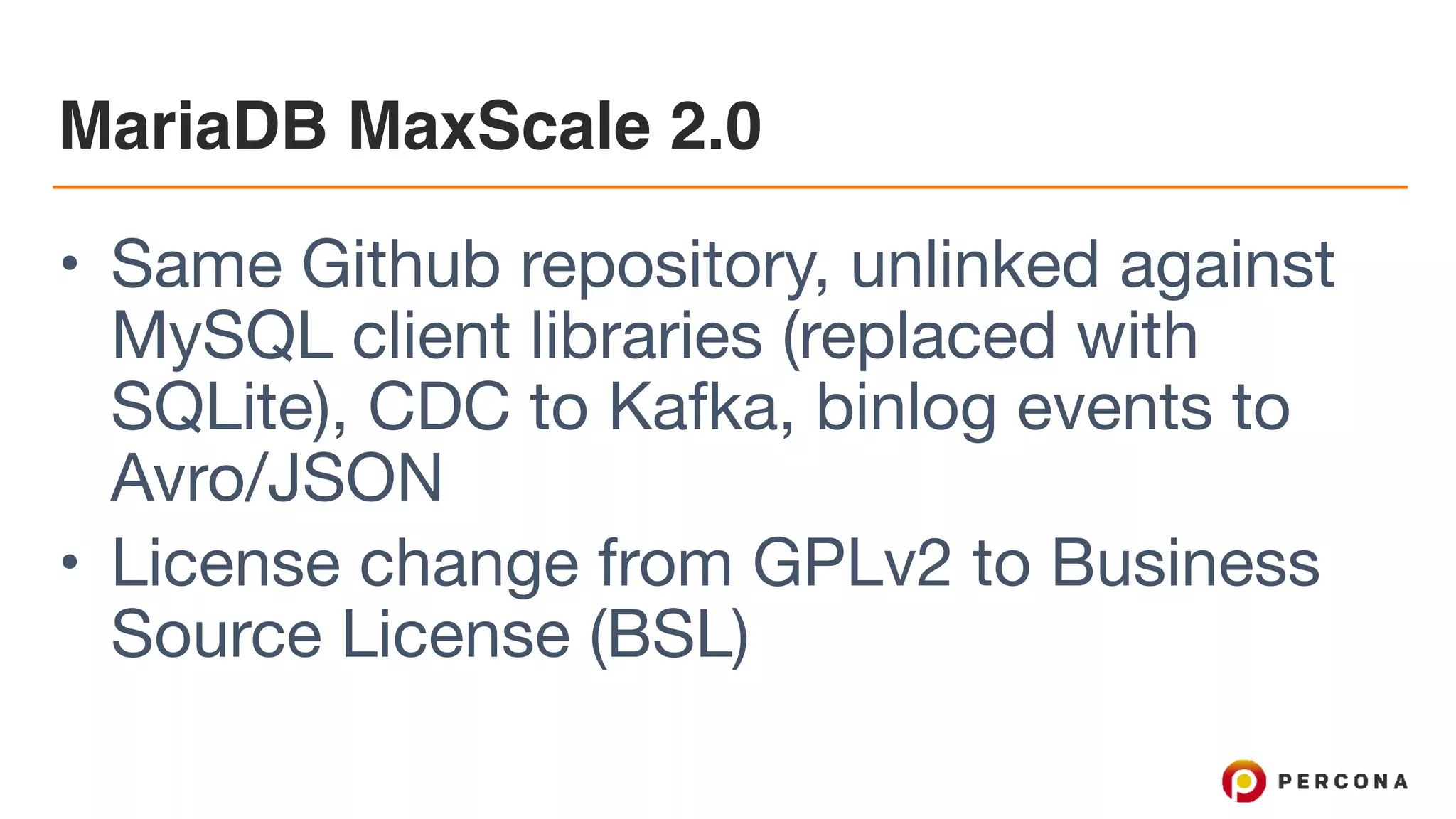 MariaDB MaxScale 2.0 • Same Github repository, unlinked against MySQL client libraries (replaced with SQLite), CDC to Kafka, binlog events to Avro/JSON • License change from GPLv2 to Business Source License (BSL) 