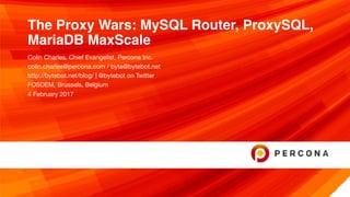 The Proxy Wars: MySQL Router, ProxySQL,
MariaDB MaxScale
Colin Charles, Chief Evangelist, Percona Inc.

colin.charles@percona.com / byte@bytebot.net 

http://bytebot.net/blog/ | @bytebot on Twitter

FOSDEM, Brussels, Belgium

4 February 2017
 