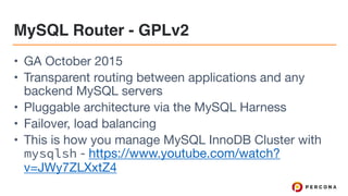 MySQL Router - GPLv2
• GA October 2015

• Transparent routing between applications and any
backend MySQL servers

• Pluggable architecture via the MySQL Harness

• Failover, load balancing

• This is how you manage MySQL InnoDB Cluster with
mysqlsh - https://www.youtube.com/watch?
v=JWy7ZLXxtZ4
 