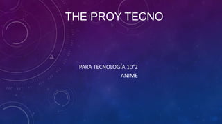 THE PROY TECNO
PARA TECNOLOGÍA 10°2
ANIME
 