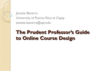 The Prudent Professor’s Guide to Online Course Design Janette Becerra University of Puerto Rico at Cayey [email_address] 