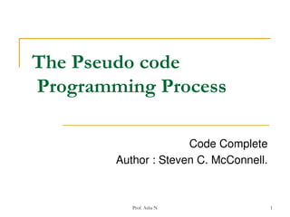 The Pseudo code
Programming Process
Code Complete
Author : Steven C. McConnell.

Prof. Asha N

1

 