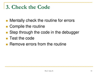 3. Check the Code







Mentally check the routine for errors
Compile the routine
Step through the code in the debugger
Test the code
Remove errors from the routine

Prof. Asha N

12

 