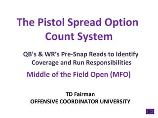 The Pistol Spread Option
Count System
QB’s & WR’s Pre-Snap Reads to Identify
Coverage and Run Responsibilities
TD Fairman
OFFENSIVE COORDINATOR UNIVERSITY
Middle of the Field Open (MFO)
 