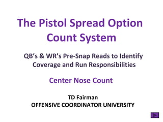 The Pistol Spread Option
Count System
QB’s & WR’s Pre-Snap Reads to Identify
Coverage and Run Responsibilities
TD Fairman
OFFENSIVE COORDINATOR UNIVERSITY
Center Nose Count
 