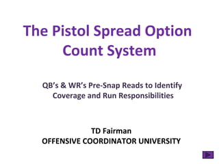 The Pistol Spread Option
Count System
QB’s & WR’s Pre-Snap Reads to Identify
Coverage and Run Responsibilities
TD Fairman
OFFENSIVE COORDINATOR UNIVERSITY
 