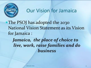 Our Vision for JamaicaThe PSOJ has adopted the 2030 National Vision Statement as its Vision for Jamaica :Jamaica,  the place of choice to live, work, raise families and do businessJanuary 20114