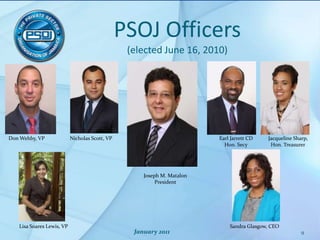 PSOJ Officers(elected June 16, 2010)January 2011Nicholas Scott, VPDon Wehby, VPEarl Jarrett CD Hon. SecyJacqueline Sharp, Hon. TreasurerJoseph M. MatalonPresidentLisa Soares Lewis, VPSandra Glasgow, CEO9