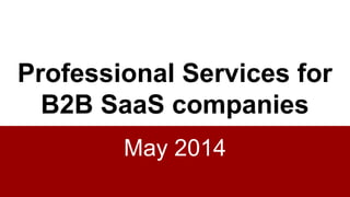 Professional Services for
B2B SaaS companies
May 2014
 