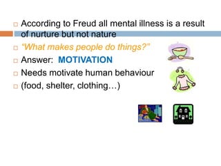  According to Freud all mental illness is a result
of nurture but not nature
 “What makes people do things?”
 Answer: MOTIVATION
 Needs motivate human behaviour
 (food, shelter, clothing…)
 