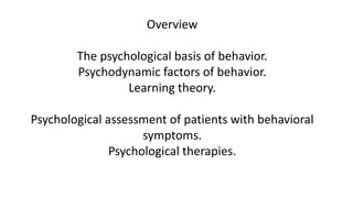 Overview
The psychological basis of behavior.
Psychodynamic factors of behavior.
Learning theory.
Psychological assessment of patients with behavioral
symptoms.
Psychological therapies.
 