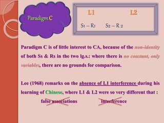 ParadigmC
L1 L2
S1 – R1 S2 – R 2
Paradigm C is of little interest to CA, because of the non-identity
of both Ss & Rs in th...