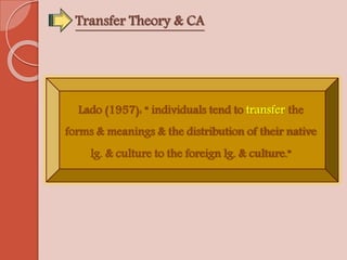 Transfer Theory & CA
Lado (1957): “ individuals tend to transfer the
forms & meanings & the distribution of their native
l...