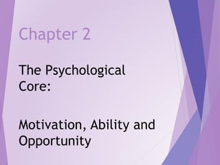 Chapter 2
The Psychological
Core:
Motivation, Ability and
Opportunity
 