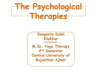 The Psychological
Therapies
Sangeeta Didel
Khokhar
2019MSYT008
M.Sc. Yoga Therapy
2nd Semester
Central University of
Rajasthan Ajmer
 