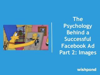 The
Psychology
Behind a
Successful
Facebook Ad
Part 2: Images

 