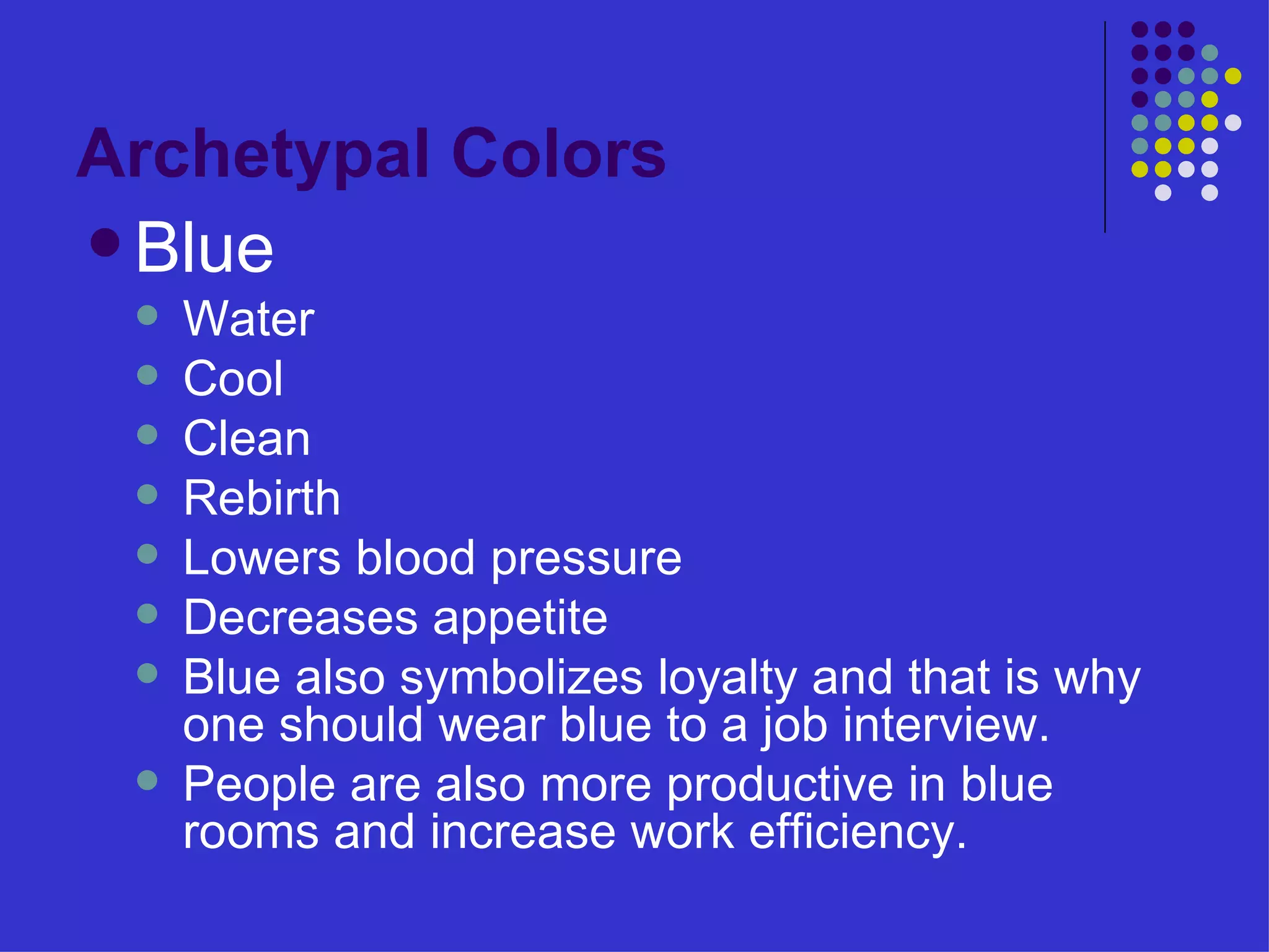 Blue Water Cool Clean Rebirth Lowers blood pressure Decreases appetite Blue also symbolizes loyalty and that is why one should wear blue to a job interview. People are also more productive in blue rooms and increase work efficiency.  Archetypal Colors 