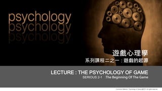 Curriculum Material : Psychology of Game @2013 ,All rights reserved
遊戲心理學
系列課程二之一 : 遊戲的起源
LECTURE : THE PSYCHOLOGY OF GAME
SERIOUS 2-1 :The Beginning Of The Game
 