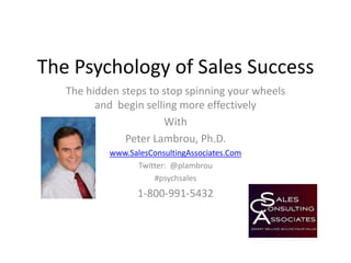The Psychology of Sales Success The hidden steps to stop spinning your wheels and  begin selling more effectively With Peter Lambrou, Ph.D. www.SalesConsultingAssociates.Com Twitter:  @plambrou #psychsales 1-800-991-5432 