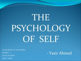 THE
              PSYCHOLOGY
                OF SELF
AL MA’ROOF LECTURE SERIES
SESSION – 1
DATE: 06.06.2009
                            - Yasir Ahmed
TIME: 7.00 PM
 