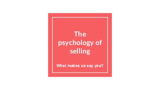 The
psychology of
selling
What makes us say yes?
 