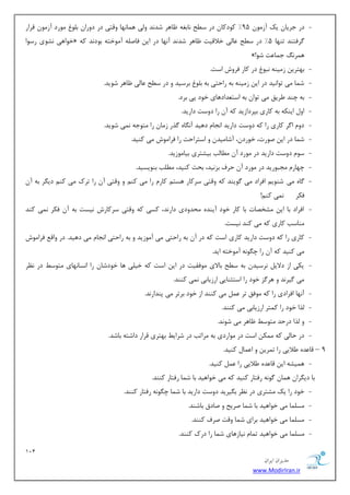 121 
هسیطاى ایطاى 
www.ModirIran.ir 
- زض ػطیب یه آظ ٛٔ 95 " وٛزوب زض ؾ حُ ب٘ثغٝ بْٞط قس س٘ ٚیِ ٞ بٕ ٟ٘ب ٚلشی زض زٚضا ث ّٛ ٛٔضز آظ ٛٔ لطاض 
ذٛاٞی ك٘ٛی ضؾٛا « طٌفشٙس سٟٙب 5" زض ؾ حُ بٖ یِ ذلالیز بْٞط قس س٘ آ ٟ٘ب زض ای فبن ّٝ آ ٛٔذشٝ ثٛز س٘ وٝ 
»! ٞ طٕ ػ بٕ زٖ قٛ 
- ثٟشطی ظ یٔٙٝ ج٘ٛ زض وبض فطٚـ اؾز. 
- ق بٕ یٔ سٛا ی٘س زض ای ظ یٔٙٝ ثٝ ضاحشی ثٝ ث ّٛ ثطؾیس ٚ زض ؾ حُ بٖ یِ بْٞط قٛیس. 
- ثٝ چٙس طَیك یٔ سٛا ثٝ اؾش سٗازٞبی ذٛز دی ثطز. 
- اٚ ایٙىٝ ثٝ وبضی ثذطزاظیس وٝ آ ضا زٚؾز زاضیس. 
- زٚ ا طٌ وبضی ضا وٝ زٚؾز زاضیس ا ؼ٘ب زٞیس آ بٍٜ٘ صٌض ظ بٔ ضا شٔٛػٝ یٕ٘ قٛیس. 
- ق بٕ زض ای نٛضر، ذٛضز ،ٖ آقب یٔس ٚ اؾشطاحز ضا فطا ٛٔـ یٔ وٙیس. 
- ؾٛ زٚؾز زاضیس زض ٛٔضز آ بُٔتِ ثیكشطی ثیب ٛٔظیس. 
- چٟبض ؼٔجٛضیس زض ٛٔضز آ حطف ثع ی٘س، ثحض وٙیس، تُّٔ ثٙٛیؿیس. 
- بٌٜ یٔ قٙٛی افطاز یٔ ٌٛیٙس وٝ ٚلشی ؾطوبض ٞؿش وبض ضا یٔ وٙ ٚ ٚلشی آ ضا سطن یٔ وٙ زی طٍ ثٝ آ فىط یٕ٘ وٙ !ٓ 
- افطاز ثب ای كٔرهبر ثب وبض ذٛز آیٙسٜ حٔسٚزی زاض س٘، وؿی وٝ ٚلشی ؾطوبضـ ی٘ؿز ثٝ آ فىط یٕ٘ وٙس 
ٙٔبؾت وبضی وٝ یٔ وٙس ی٘ؿز. 
- وبضی ضا وٝ زٚؾز زاضیس وبضی اؾز وٝ زض آ ثٝ ضاحشی یٔ آ ٛٔظیس ٚ ثٝ ضاحشی ا ؼ٘ب یٔ زٞیس. زض ٚال فطا ٛٔـ 
یٔ وٙیس وٝ آ ضا چ ٍٛ ٝ٘ آ ٛٔذشٝ ایس. 
- یىی اظ زلای ط٘ؾیس ثٝ ؾ حُ ثبلای ٛٔفمیز زض ای اؾز وٝ ذی یّ ٞب ذٛزقب ضا ا ؿ٘ب ٟ٘بی شٔٛؾ زض ط٘ٓ 
یٔ یٌط س٘ ٚ ٞط عٌ ذٛز ضا اؾشظٙبیی اضظیبثی یٕ٘ وٙٙس. 
- آ ٟ٘ب افطازی ضا وٝ ٛٔفك سط یٔ وٙٙس اظ ذٛز ثطسط یٔ دٙساض س٘. 
- صِا ذٛز ضا و شٕط اضظیبثی یٔ وٙٙس. 
- ٚ صِا زضحس شٔٛؾ بْٞط یٔ قٛ س٘. 
- زض حبیِ وٝ ىٕٔ اؾز زض ٛٔاضزی ثٝ طٔاست زض قطای ثٟشطی لطاض زاقشٝ ثبقس. 
9 – لب سٖٜ لَایی ضا س طٕی ٚ ا بٖٕ وٙیس. 
- ٞ یٕكٝ ای لب سٖٜ لَایی ضا وٙیس. 
ثب زی طٍا ٞ بٕ ٌٛ ٝ٘ ضفشبض وٙیس وٝ یٔ ذٛاٞیس ثب ق بٕ ضفشبض وٙٙس. 
- ذٛز ضا یه كٔشطی زض ط٘ٓ ث یٍطیس زٚؾز زاضیس ثب ق بٕ چ ٍٛ ٝ٘ ضفشبض وٙٙس. 
- ؿٔ بّٕ یٔ ذٛاٞیس ثب ق بٕ نطیح ٚ نبزق ثبقٙس. 
- ؿٔ بّٕ یٔ ذٛاٞیس ثطای ق بٕ ٚلز نطف وٙٙس. 
- ؿٔ بّٕ یٔ ذٛاٞیس س بٕ ی٘بظٞبی ق بٕ ضا زضن وٙٙس. 
 