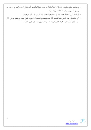 12 
هسیطاى ایطاى 
www.ModirIran.ir 
- عٖر ف٘ؽ زاقشٝ ثبقیس ٚ ثٝ زی طٍا احشطا ث صٍاضیس، ای ثٝ ق بٕ و هٕ یٔ وٙس ا ش٘مبز ضا ثسٚ ویٙٝ سٛظی ثذصیطیس 
ٚ ثسٚ س یًٕ ضٚحیٝ ثب اذشلافبر ٛٔاػٝ قٛیس. 
- فٌشٝ ٞبیشب ضا ثب لٖالٝ ح بًض س جُیك زٞیس، حطف ٞبسب ضا ثب زاؾشب َٙع آ ِٛز ثسضذكب ی٘س. 
- ا طٌ حطف ٞبی سٛا ثب َٙع ق بٕ اغ تّ ثب بٍٜ٘ ٞبی جٟٔٛر ٚ جِرٙسٞبی اػجبضی دبؾد فٌشٝ یٔ قٛز، قٛذی ضا اظ 
حطف ٞبسب حصف وٙیس. ا طٌ ق بٕ یٕ٘ سٛا ی٘س قٛذی وٙیس، ثٟشط اؾز ای وبض ضا ى٘ٙیس. 
 