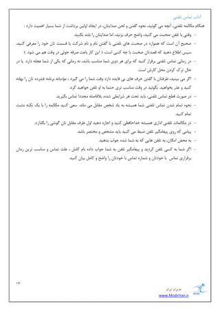 13 
هسیطاى ایطاى 
www.ModirIran.ir 
آزاة س بٕؼ س فّٙی 
ٞٙ بٍ ىٔب ِٕٝ س فّٙی، آ چ٘ٝ یٔ ٌٛئیس، حٜ٘ٛ فٌش ٚ حِ نسایشب ،ٖ زض ایؼبز اٚ یِ ثطزاقز اظ ق بٕ ثؿیبض اٞ یٕز زاضز : 
- ٚلشی ثب س فّ نحجز یٔ وٙیس، ٚايح حطف ثع ی٘س، ا بٔ نسایشب ضا ث ّٙس ى٘ٙیس. 
- نحیح آ اؾز وٝ ٞ ٕٛاضٜ زض نحجز ٞبی س فّٙی ثب فٌش ب٘ ٚ ب٘ قطوز یب لؿ زٕ سب ذٛز ضا طٔٗفی وٙیس، 
ؾذؽ ا لَا زٞیس وٝ لهسسب نحجز ثب چٝ وؿی اؾز، $ ای وبض ثب ضٖ نطفٝ ػٛئی زض ٚلز ٞ یٔ قٛز. # 
- زض ظ بٔ ی٘ س بٕؼ س فّٙی ثطلطاض وٙیس وٝ ثطای ٞط زٚی ق بٕ ٙٔبؾت ثبقس، ٝ٘ ظ بٔی٘ وٝ یىی اظ ق بٕ ؼٖ ّٝ زاضز. یب زض 
حب سطن وطز حٔ وبضـ اؾز. 
- ا طٌ یٔ ثیٙیس، طَفشب ثب فٌش حطف ٞبی ثی فبیسٜ زاضز ٚلز ق بٕ ضا یٔ یٌطز ، ؤٔزثب ٝ٘ ثط ب٘ ٝٔ فكطزٜ سب ضا ثٟب ٝ٘ 
وٙیس ٚ صٖض ثرٛاٞیس. ث ٍٛئیس زض ٚلز ٙٔبؾت سطی حش بٕ ثٝ اٚ س فّ ذٛاٞیس وطز. 
- زض نٛضر ل س بٕؼ س فّٙی، ثبیس سحز ٞط قطای یُ قسٜ، ثلافبن ّٝ ؼٔسزا س بٕؼ ث یٍطیس. 
- حٜ٘ٛ س بٕ قس س بٕؼ س فّٙی ق بٕ ٞ یٕكٝ ثٝ یبز قرم مٔبث یٔ بٔ س٘. ؾ یٗ وٙیس ىٔب ِٕٝ ضا ثب یه ى٘شٝ ظٔجز 
س بٕ وٙیس. 
- زض ىٔب بِٕر س فّٙی ازاضی ٞ یٕكٝ ذساحبف یٓ وٙیس ٚ اػبظٜ زٞیس اٚ طَف مٔبث سب ٌٛقی ضا ث صٍاضز. 
- دیب یٔ وٝ ضٚی دیغب یٍٔط س فّ يج یٔ وٙیس ثبیس كٔرم ٚ رٔشهط ثبقس. 
- ثٝ حٔى ا ىٔب ،ٖ ثٝ س فّ ٞبیی وٝ ثٝ ق بٕ قسٜ ػٛاة ثسٞیس. 
- ا طٌ ق بٕ ثٝ وؿی س فّ وطزیس ٚ دیغب یٍٔط س فّ ثٝ ق بٕ ػٛاة زازٜ ب٘ وب ، زّٖ س بٕؼ ٚ ٙٔبؾت سطی ظ بٔ ثطلطاضی س بٕؼ ثب ذٛزسب ٚ ق بٕضٜ س بٕؼ ثب ذٛزسب ضا ٚايح ٚ وب ثیب وٙیس. 
 