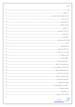 2 
هسیطاى ایطاى 
www.ModirIran.ir 
فٟطؾز 
مٔس ٝٔ ................................ ................................ ................................ .......................................................... 7 
آزاة بٔٗضفٝ................................ ................................ ................................ ................................................. 8 
ع٘اوز زض حٔ وبض ٚ ػ ؿّبر هٔبحجٝ ................................ ................................ ..................................................... 9 
سٔیطیز ػ ؿّبر ................................ ................................ ................................ .......................................... 11 
آزاة س بٕؼ س فّٙی ................................ ................................ ................................ ........................................ 13 
یبززاقز ٚ ىٔبسجبر ................................ ................................ ................................ ....................................... 11 
آزاة یٔعثب ی٘................................ ................................ ................................ .............................................. 11 
آزاة نطف غصا ٚ ٛ٘قیس ی٘ ................................ ................................ ................................ ............................... 11 
جِبؼ دٛقیس : ................................ ................................ ................................ ........................................... 18 
ؾی بٍض وكیس ................................ ................................ ................................ ............................................ 19 
فه اٚ : ثبظی زضٚ ی٘ فطٚـ ................................ ................................ ................................ ................................ 22 
ى٘شٝ ................................ ................................ ................................ ....................................................... 22 
ثبظی زضٚ ی٘ فطٚـ ................................ ................................ ................................ ........................................ 21 
زضآ سٔ ثبلا ٚ ا ٙٔیز قغ یّ ................................ ................................ ................................ ................................. 22 
لب ٛ٘ 80 ثٝ 20 زض فطٚـ ................................ ................................ ................................ ................................ 22 
ای حیطر ا یٍ٘ع اؾز. ................................ ................................ ................................ .................................... 23 
"چ ٍٛ ٝ٘ ىٕٔ اؾز " ................................ ................................ ................................ .................................... 23 
" ثط ب٘ ٝٔ ان یّ یه ظ س٘ یٌ " ................................ ................................ ................................ .............................. 21 
سهٛیط شٞٙی ق بٕ زض وبض فطٚـ ................................ ................................ .......................................................... 21 
آ چ٘ٝ زضآ سٔ ق بٕ ضا كٔرم یٔ وٙس ................................ ................................ ..................................................... 21 
ظ یٔٙٝ ٞبی ش٘بیغ و یّسی فطٚـ ................................ ................................ ........................................................... 21 
ٟٔبضر لاظ ضا ثسؾز آٚضیس ................................ ................................ ................................ ............................... 21 
ثب ٞطاؼ ٞبی ذٛز ضٚثطٚ قٛیس ................................ ................................ ........................................................... 21 
م٘ف ٞؿشٝ ای سهٛیط شٞٙی ................................ ................................ ................................ .............................. 21 
ثٟشطی ظ بٔ ثطای فطٚـ ................................ ................................ ................................ ................................. 27 
" ٛٔا ثط ؾط ضاٜ ٛٔفمیز فطٚـ " ................................ ................................ ....................................................... 28 
آ بٔضٞب چٝ یٔ ٌٛیٙس ؟ ................................ ................................ ................................ .................................... 32 
ظٚز سؿ یّ ك٘ٛیس ................................ ................................ ................................ ......................................... 32 
چ ٍٛ ٝ٘ غیط وبض آ سٔ یٔ قٛی .ٓ ................................ ................................ ............................................................ 31 
 