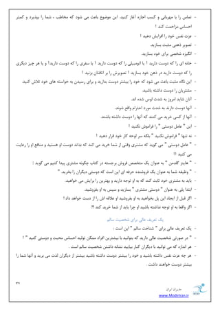 32 
هسیطاى ایطاى 
www.ModirIran.ir 
- س بٕؼ ضا ثب ٟٔطثب ی٘ ٚ وؿت اػبظٜ آغبظ وٙیس. ای ٛٔيٛ ثب ضٖ یٔ قٛز وٝ رٔب تَ ، ق بٕ ضا ثذصیطز ٚ و شٕط 
احؿبؼ عٔاح زٕ وٙس ! 
- عٖر ف٘ؽ ذٛز ضا افعایف زٞیس ! 
- سهٛیط شٞٙی ظٔجز ثؿبظیس. 
- ا یٍ٘عٜ قرهی ثطای ذٛز ثؿبظیس. 
- ذب ٝ٘ ای ضا وٝ زٚؾز زاضیس ! یب اسٛ جٔی یّ ضا وٝ زٚؾز زاضیس ! یب ؾفطی ضا وٝ زٚؾز زاضیس! ٚ یب ٞط چیع زی طٍی 
ضا وٝ زٚؾز زاضیس زض شٞ ذٛز ثؿبظیس ! سهٛیطـ ضا ثط اسبلشب ثع ی٘س ! 
- ای بٍٜ٘ ظٔجز ثب ضٖ یٔ قٛز وٝ ذٛز ضا ثیكشط زٚؾز ثساضیس ٚ ثطای ضؾیس ثٝ ذٛاؾشٝ ٞبی ذٛز سلاـ وٙیس. 
- كٔشطیب ضا زٚؾز زاقشٝ ثبقیس. 
- آ ب٘ قبیس ا طٔٚظ ثٝ قسر ِٛؼ قسٜ ا س٘. 
- آ ٟ٘ب زٚؾز زاض س٘ ثٝ قسر ٛٔضز احشطا ٚال قٛ س٘. 
- آ ٟ٘ب اظ وؿی ذطیس یٔ وٙٙس وٝ آ ٟ٘ب ضا زٚؾز زاقشٝ ثبقٙس. 
- ای " بٖ زٚؾشی " ضا فطا ٛٔـ ى٘ٙیس ! 
- ٝ٘ سٟٙب " فطا ٛٔـ ى٘ٙیس " ث ىّٝ ؾط ِٛحٝ وبض ذٛز لطاض زٞیس ! 
- " بٖ زٚؾشی " یٔ ٌٛیس وٝ كٔشطی ٚلشی اظ ق بٕ ذطیس یٔ وٙس وٝ ثسا س٘ زٚؾز اٚ ٞؿشیس ٚ ٙٔبف اٚ ضا ض بٖیز 
یٔ وٙیس !! 
- " ٞبیٙع سٌّ " ثٝ ٖٙٛا یه شٔرهم فطٚـ ثطػؿشٝ زض وشبة چ ٍٛ ٝ٘ كٔشطی دیسا وٙی یٔ ٌٛیس : 
- " ٚ یْفٝ ق بٕ ثٝ ٖٙٛا یه فطٚقٙسٜ حطفٝ ای ای اؾز وٝ زٚؾشی زی طٍا ضا ثرطیس. " 
- ثبیس ثٝ كٔشطی ذٛز طبثز وٙس وٝ ثٝ اٚ سٛػٝ زاضیس ٚ ثٟشطی ضا ثطایف یٔ ذٛاٞیس. 
- اثشسا د یّ ثٝ ٖٙٛا " زٚؾشی كٔشطی " ثؿبظیس ٚ ؾذؽ ثٝ اٚ ثفطٚقیس. 
- ا طٌ لج اظ ایؼبز ای د ثرٛاٞیس ثٝ اٚ ثفطٚقیس اٚ لٖالٝ اـ ضا اظ زؾز ذٛاٞس زاز ! 
- ا طٌ ٚال بٗ ثٝ اٚ سٛػٝ س٘اقشٝ ثبقیس اٚ چطا ثبیس اظ ق بٕ ذطیس وٙس ؟! 
یه س طٗیف بٖیِ ثطای قرهیز ؾب - یه س طٗیف بٖ یِ ثطای " قٙبذز ؾب " ای اؾز : 
- " زض نٛضسی قرهیز بٖیِ زاضیس وٝ ثشٛا ی٘س ثب ثیكشطی افطاز ىٕٔ سٛ یِس احؿبؼ حٔجز ٚ زٚؾشی وٙیس " ! 
- ٞط ا س٘اظٜ وٝ یٔ سٛا ی٘س ثب زی طٍا وٙبض ثیبییس ك٘ب ٝ٘ زاقش قرهیز ؾب اؾز . 
- ٞط چٝ عٖر ف٘ؽ زاقشٝ ثبقیس ٚ ذٛز ضا ثیكشط زٚؾز زاقشٝ ثبقیس ثیكشط اظ زی طٍا صِر یٔ ثطیس ٚ آ ٟ٘ب ق بٕ ضا 
ثیكشط زٚؾز ذٛاٞٙس زاقز . 
 